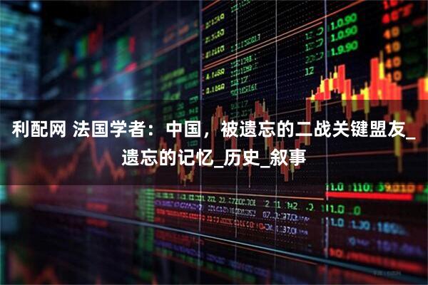 利配网 法国学者：中国，被遗忘的二战关键盟友_遗忘的记忆_历史_叙事