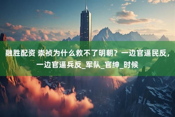 融胜配资 崇祯为什么救不了明朝？一边官逼民反，一边官逼兵反_军队_官绅_时候