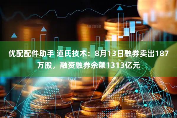 优配配件助手 道氏技术：8月13日融券卖出187万股，融资融券余额1313亿元