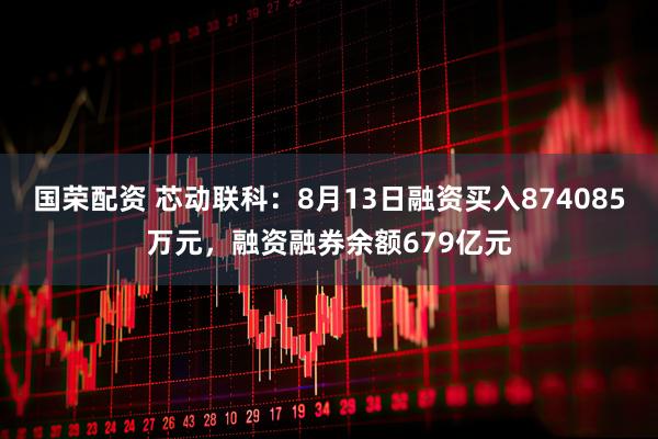 国荣配资 芯动联科：8月13日融资买入874085万元，融资融券余额679亿元