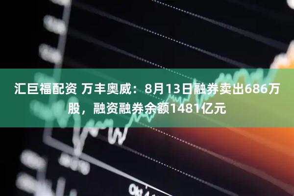 汇巨福配资 万丰奥威：8月13日融券卖出686万股，融资融券余额1481亿元