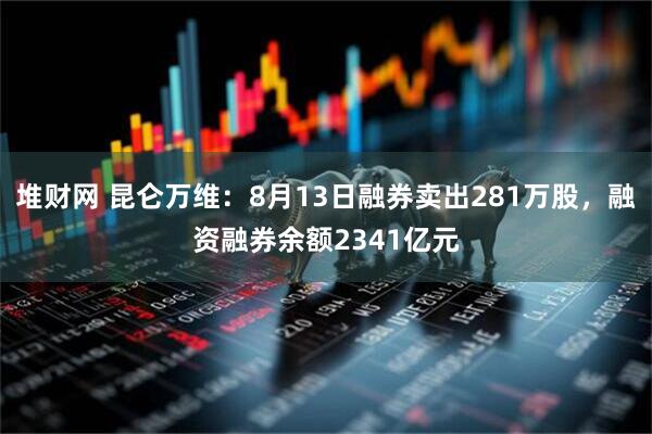 堆财网 昆仑万维：8月13日融券卖出281万股，融资融券余额2341亿元