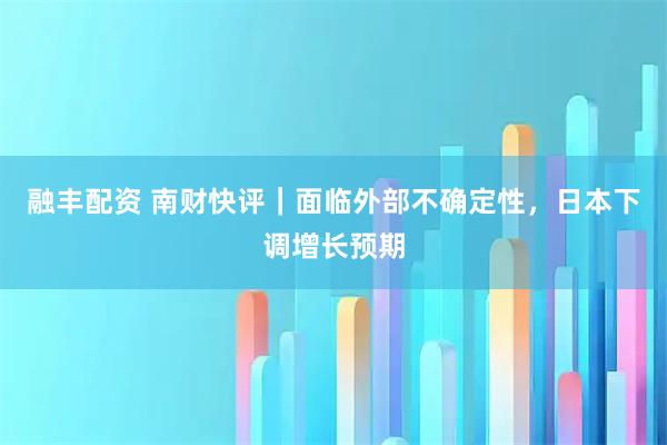 融丰配资 南财快评｜面临外部不确定性，日本下调增长预期