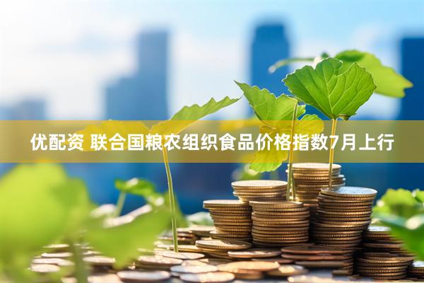 优配资 联合国粮农组织食品价格指数7月上行