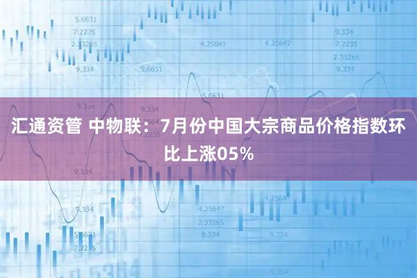 汇通资管 中物联：7月份中国大宗商品价格指数环比上涨05%