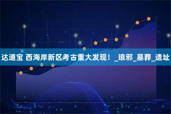 达道宝 西海岸新区考古重大发现！_琅邪_墓葬_遗址