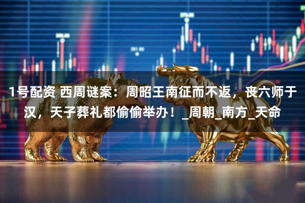 1号配资 西周谜案：周昭王南征而不返，丧六师于汉，天子葬礼都偷偷举办！_周朝_南方_天命