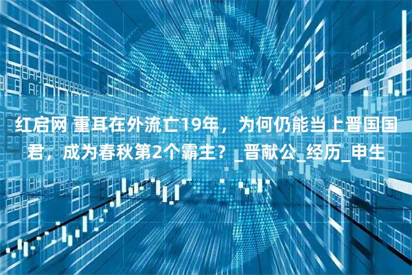 红启网 重耳在外流亡19年，为何仍能当上晋国国君，成为春秋第2个霸主？_晋献公_经历_申生
