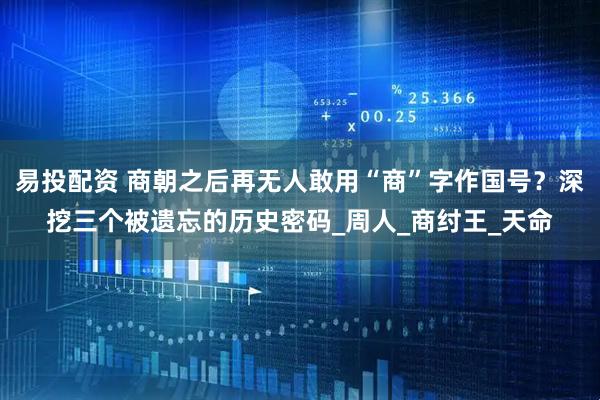 易投配资 商朝之后再无人敢用“商”字作国号？深挖三个被遗忘的历史密码_周人_商纣王_天命