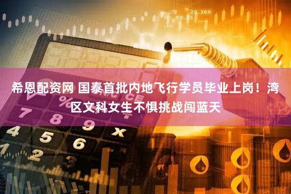 希恩配资网 国泰首批内地飞行学员毕业上岗！湾区文科女生不惧挑战闯蓝天