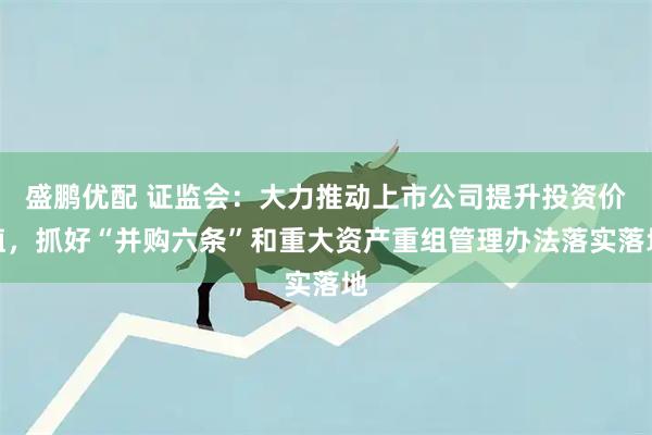 盛鹏优配 证监会：大力推动上市公司提升投资价值，抓好“并购六条”和重大资产重组管理办法落实落地