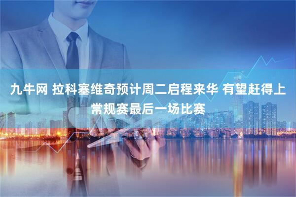 九牛网 拉科塞维奇预计周二启程来华 有望赶得上常规赛最后一场比赛