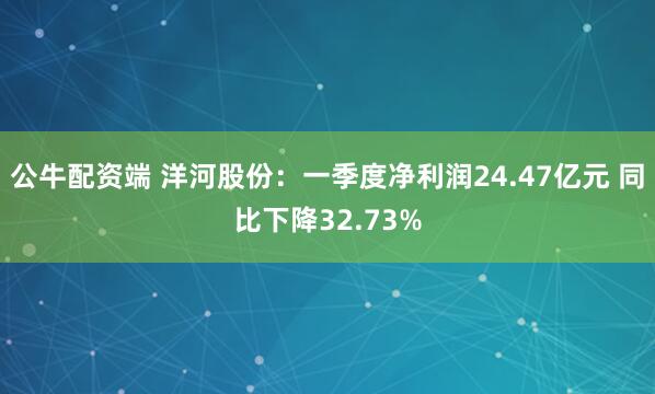 公牛配资端 洋河股份：一季度净利润24.47亿元 同比下降32.73%
