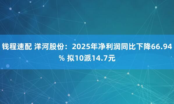 钱程速配 洋河股份：2025年净利润同比下降66.94% 拟10派14.7元