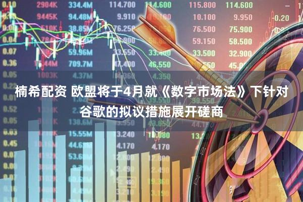 楠希配资 欧盟将于4月就《数字市场法》下针对谷歌的拟议措施展开磋商