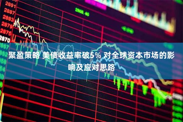 聚盈策略 美债收益率破5% 对全球资本市场的影响及应对思路
