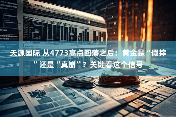 天源国际 从4773高点回落之后：黄金是“假摔”还是“真崩”？关键看这个信号
