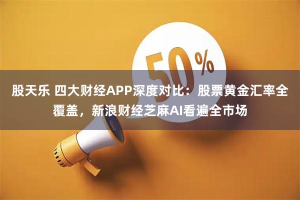 股天乐 四大财经APP深度对比：股票黄金汇率全覆盖，新浪财经芝麻AI看遍全市场