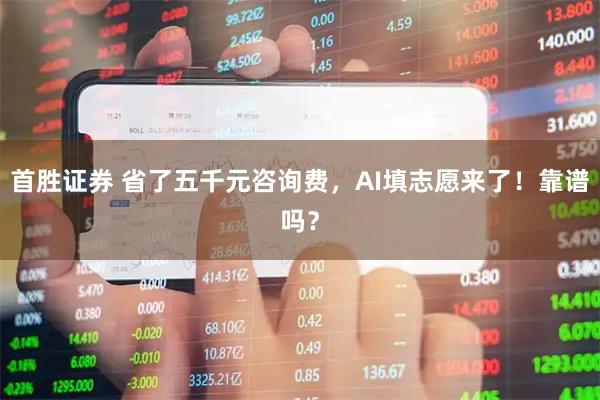 首胜证券 省了五千元咨询费，AI填志愿来了！靠谱吗？