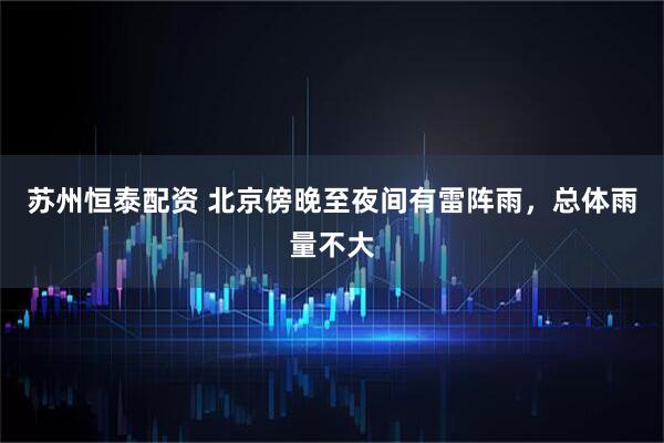 苏州恒泰配资 北京傍晚至夜间有雷阵雨，总体雨量不大