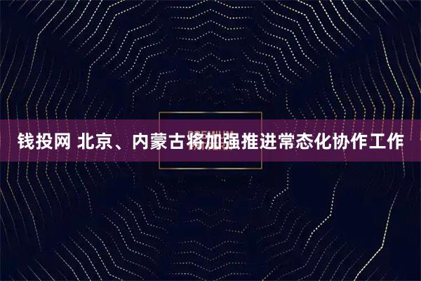 钱投网 北京、内蒙古将加强推进常态化协作工作