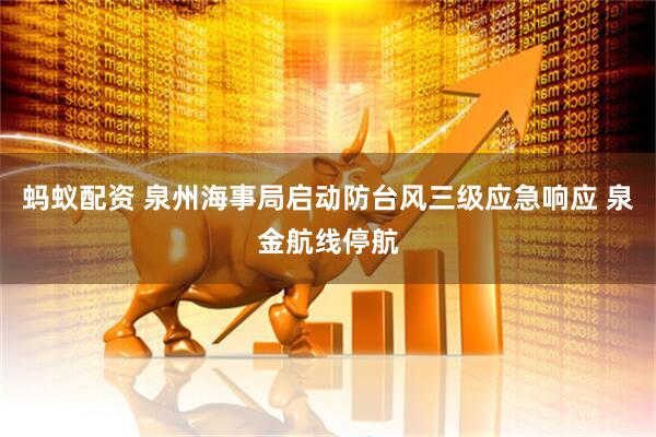 蚂蚁配资 泉州海事局启动防台风三级应急响应 泉金航线停航