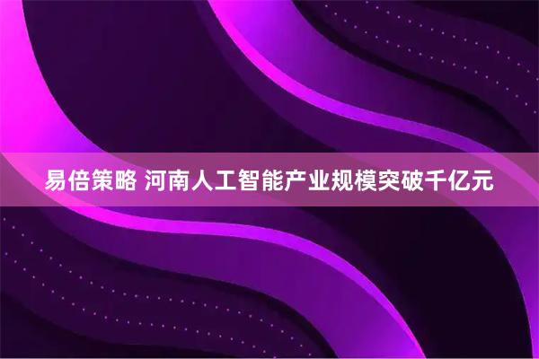 易倍策略 河南人工智能产业规模突破千亿元