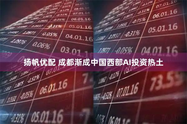 扬帆优配 成都渐成中国西部AI投资热土