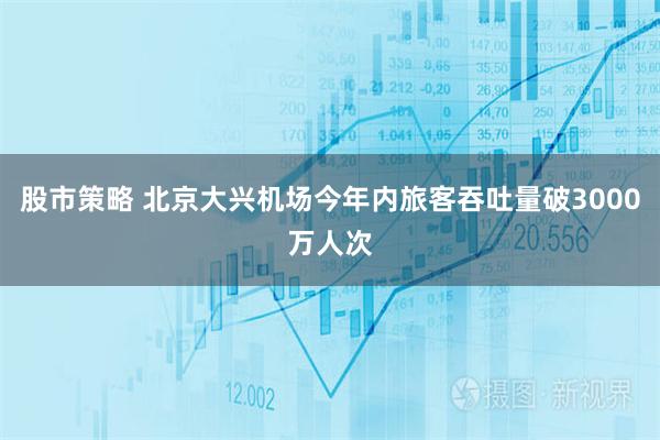 股市策略 北京大兴机场今年内旅客吞吐量破3000万人次