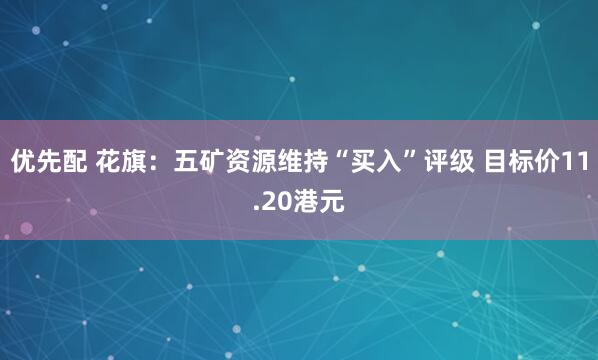 优先配 花旗：五矿资源维持“买入”评级 目标价11.20港元