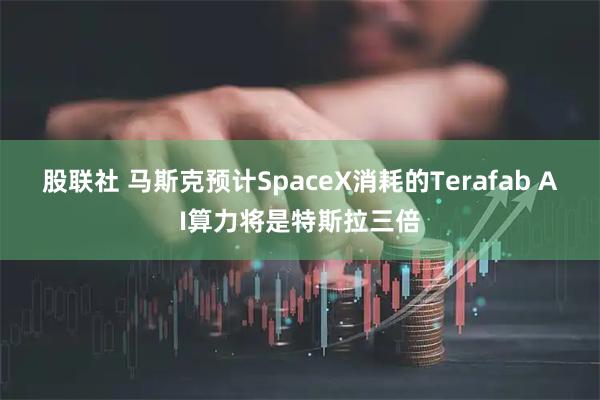 股联社 马斯克预计SpaceX消耗的Terafab AI算力将是特斯拉三倍
