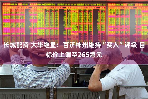长城配资 大华继显：百济神州维持“买入”评级 目标价上调至265港元