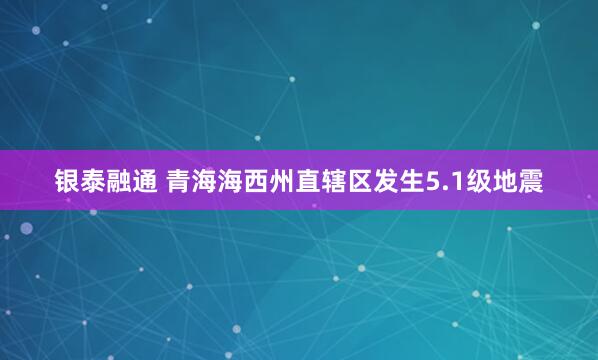 银泰融通 青海海西州直辖区发生5.1级地震