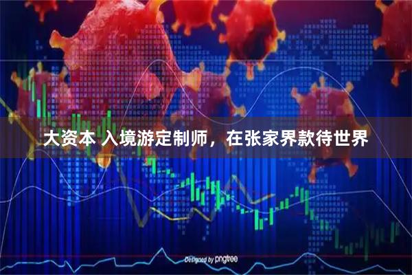 大资本 入境游定制师，在张家界款待世界